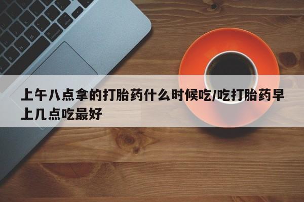 流产药微信联系方式无副作用上午八点拿的打胎药什么时候吃/吃打胎药早上几点吃最好