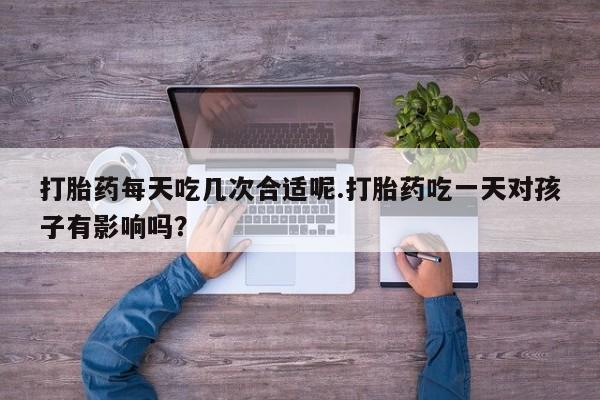 流产药微信联系方式无副作用打胎药每天吃几次合适呢.打胎药吃一天对孩子有影响吗？